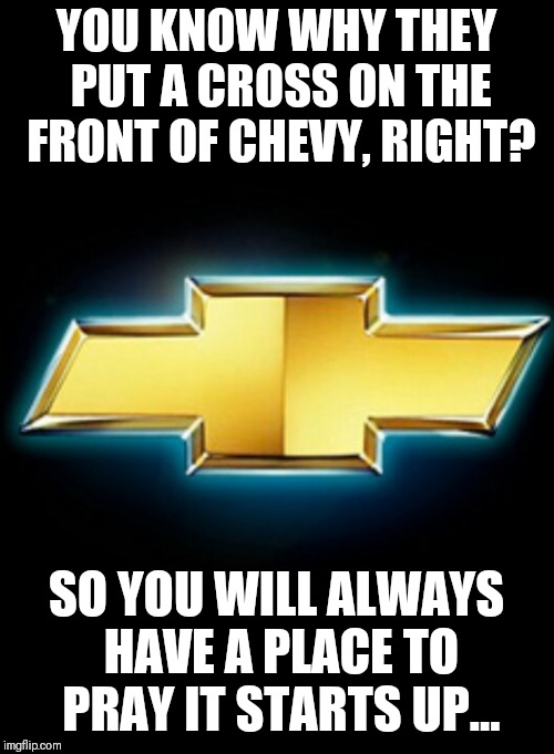  YOU KNOW WHY THEY PUT A CROSS ON THE FRONT OF CHEVY, RIGHT? SO YOU WILL ALWAYS HAVE A PLACE TO PRAY IT STARTS UP... | image tagged in chevy sucks,automotive,funny,funny memes,mechanic | made w/ Imgflip meme maker