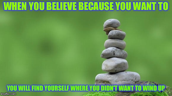 WHEN YOU BELIEVE BECAUSE YOU WANT TO; YOU WILL FIND YOURSELF WHERE YOU DIDN’T WANT TO WIND UP | image tagged in truth | made w/ Imgflip meme maker