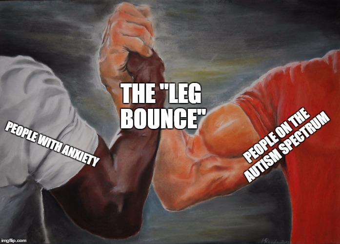 Epic Handshake Meme | THE "LEG BOUNCE"; PEOPLE ON THE AUTISM SPECTRUM; PEOPLE WITH ANXIETY | image tagged in epic handshake | made w/ Imgflip meme maker