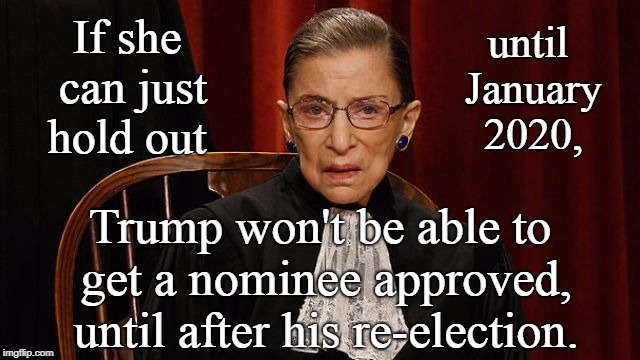until January 2020, If she can just hold out; Trump won't be able to get a nominee approved, until after his re-election. | image tagged in ruth bader ginsburg | made w/ Imgflip meme maker