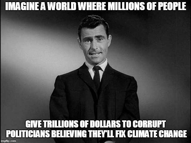 rod serling twilight zone | IMAGINE A WORLD WHERE MILLIONS OF PEOPLE; GIVE TRILLIONS OF DOLLARS TO CORRUPT POLITICIANS BELIEVING THEY'LL FIX CLIMATE CHANGE | image tagged in rod serling twilight zone | made w/ Imgflip meme maker