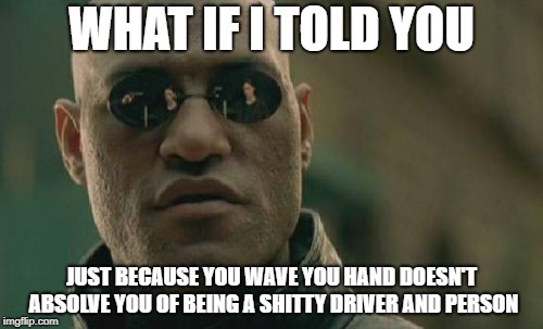 Matrix Morpheus Meme | WHAT IF I TOLD YOU; JUST BECAUSE YOU WAVE YOU HAND DOESN'T ABSOLVE YOU OF BEING A SHITTY DRIVER AND PERSON | image tagged in memes,matrix morpheus,AdviceAnimals | made w/ Imgflip meme maker