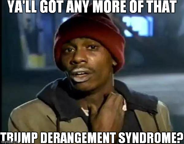 Y'all Got Any More Of That Meme | YA'LL GOT ANY MORE OF THAT; TRUMP DERANGEMENT SYNDROME? | image tagged in memes,y'all got any more of that | made w/ Imgflip meme maker