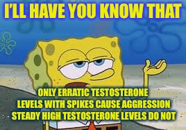 I’ll have you know spongebob | I’LL HAVE YOU KNOW THAT ONLY ERRATIC TESTOSTERONE LEVELS WITH SPIKES CAUSE AGGRESSION STEADY HIGH TESTOSTERONE LEVELS DO NOT | image tagged in ill have you know spongebob | made w/ Imgflip meme maker