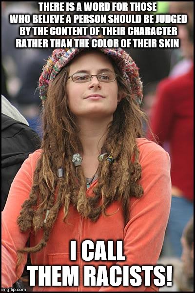 College Liberal on Racism | THERE IS A WORD FOR THOSE WHO BELIEVE A PERSON SHOULD BE JUDGED BY THE CONTENT OF THEIR CHARACTER RATHER THAN THE COLOR OF THEIR SKIN; I CALL THEM RACISTS! | image tagged in college liberal,racism | made w/ Imgflip meme maker