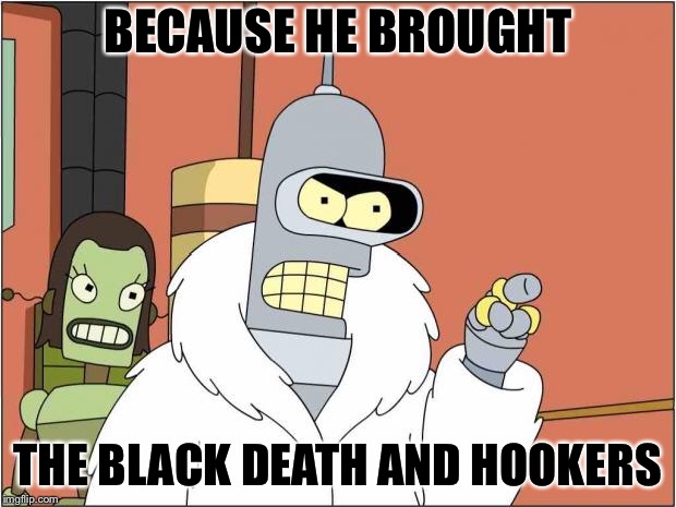 Blackjack and Hookers | BECAUSE HE BROUGHT THE BLACK DEATH AND HOOKERS | image tagged in blackjack and hookers | made w/ Imgflip meme maker