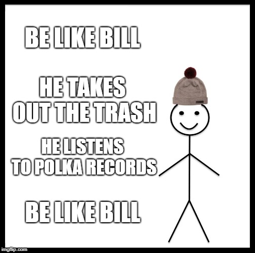 Be Like Bill Meme | BE LIKE BILL; HE TAKES OUT THE TRASH; HE LISTENS TO POLKA RECORDS; BE LIKE BILL | image tagged in memes,be like bill | made w/ Imgflip meme maker