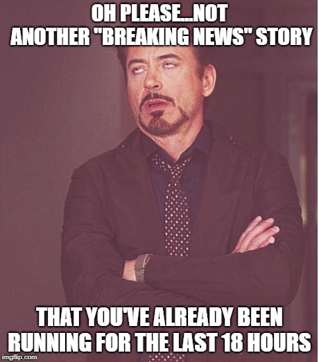 Face You Make Robert Downey Jr Meme | OH PLEASE...NOT ANOTHER "BREAKING NEWS" STORY; THAT YOU'VE ALREADY BEEN RUNNING FOR THE LAST 18 HOURS | image tagged in memes,face you make robert downey jr | made w/ Imgflip meme maker