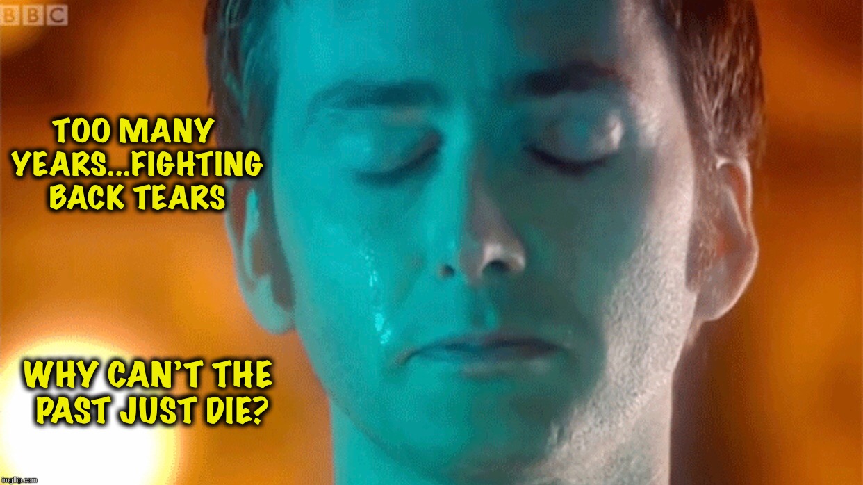 Too many years | TOO MANY YEARS...FIGHTING BACK TEARS; WHY CAN’T THE PAST JUST DIE? | image tagged in doctor who | made w/ Imgflip meme maker