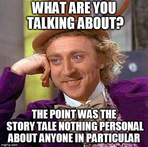 Creepy Condescending Wonka Meme | WHAT ARE YOU TALKING ABOUT? THE POINT WAS THE STORY TALE NOTHING PERSONAL ABOUT ANYONE IN PARTICULAR | image tagged in memes,creepy condescending wonka | made w/ Imgflip meme maker