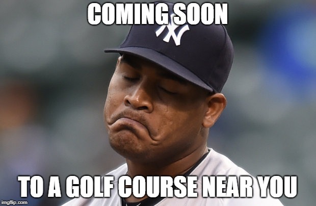 Sad Yankees | COMING SOON; TO A GOLF COURSE NEAR YOU | image tagged in sad yankees | made w/ Imgflip meme maker