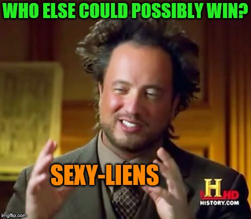 Ancient Aliens Meme | WHO ELSE COULD POSSIBLY WIN? SEXY-LIENS | image tagged in memes,ancient aliens | made w/ Imgflip meme maker