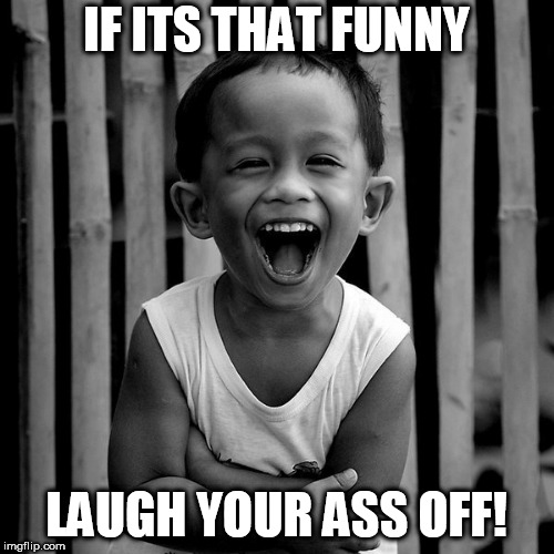go ahead  LAUGH ALL DAY! | IF ITS THAT FUNNY; LAUGH YOUR ASS OFF! | image tagged in laughing,funny,if its that | made w/ Imgflip meme maker