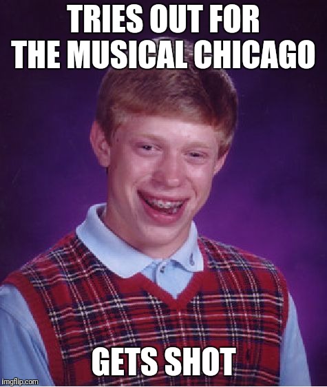 Bad Luck Brian | TRIES OUT FOR THE MUSICAL CHICAGO; GETS SHOT | image tagged in memes,bad luck brian | made w/ Imgflip meme maker