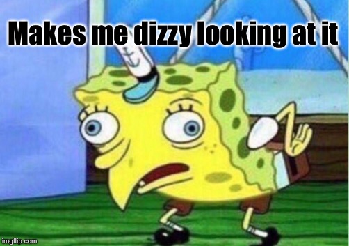 Mocking Spongebob Meme | Makes me dizzy looking at it | image tagged in memes,mocking spongebob | made w/ Imgflip meme maker