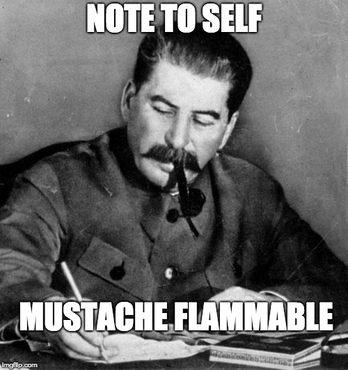 stalin | NOTE TO SELF; MUSTACHE FLAMMABLE | image tagged in stalin | made w/ Imgflip meme maker