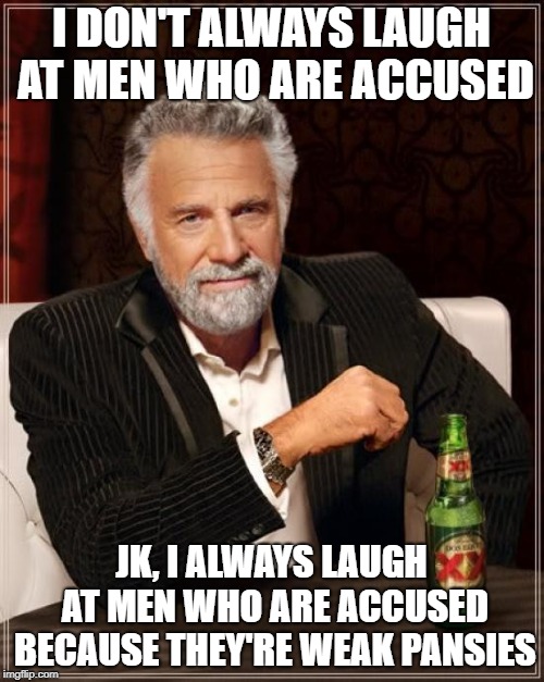 The Most Interesting Man In The World Meme | I DON'T ALWAYS LAUGH AT MEN WHO ARE ACCUSED JK, I ALWAYS LAUGH AT MEN WHO ARE ACCUSED BECAUSE THEY'RE WEAK PANSIES | image tagged in memes,the most interesting man in the world | made w/ Imgflip meme maker