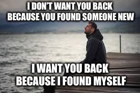 lonely man | I DON’T WANT YOU BACK BECAUSE YOU FOUND SOMEONE NEW; I WANT YOU BACK BECAUSE I FOUND MYSELF | image tagged in lonely man | made w/ Imgflip meme maker