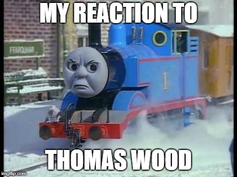 Mean Thomas the train | MY REACTION TO; THOMAS WOOD | image tagged in mean thomas the train | made w/ Imgflip meme maker