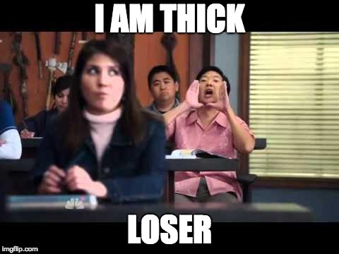 ha gay | I AM THICK; LOSER | image tagged in ha gay | made w/ Imgflip meme maker