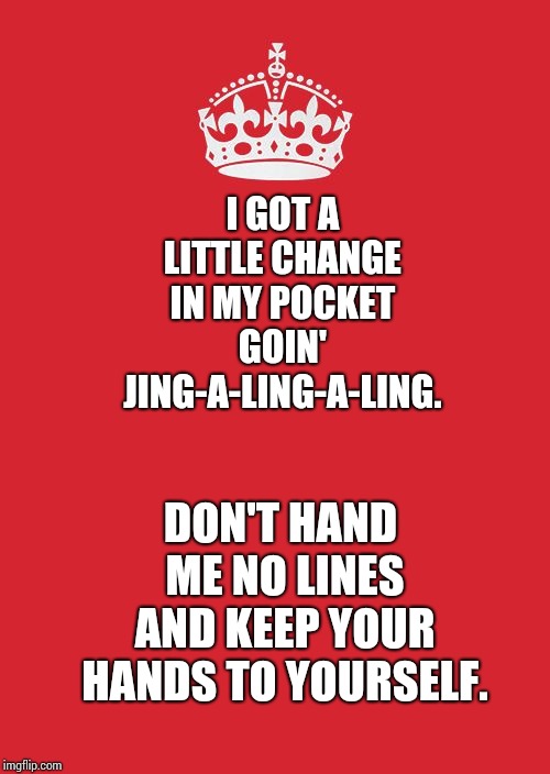 Jing - A - Ling - A - Ling. | I GOT A LITTLE CHANGE IN MY POCKET GOIN' JING-A-LING-A-LING. DON'T HAND ME NO LINES AND KEEP YOUR HANDS TO YOURSELF. | image tagged in crown,memes,meme,you keep using that word,i don't think it means what you think it means,funny memes | made w/ Imgflip meme maker
