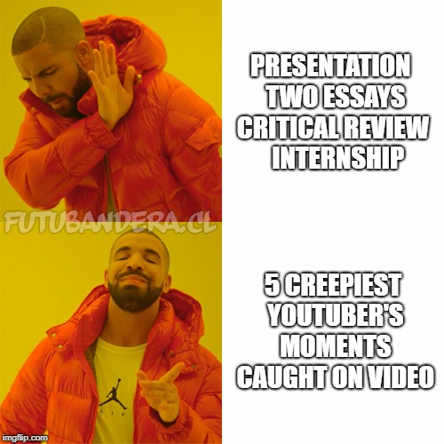 Drake Hotline Bling | PRESENTATION
 TWO ESSAYS CRITICAL REVIEW
    INTERNSHIP; 5 CREEPIEST YOUTUBER'S MOMENTS CAUGHT ON VIDEO | image tagged in drake | made w/ Imgflip meme maker