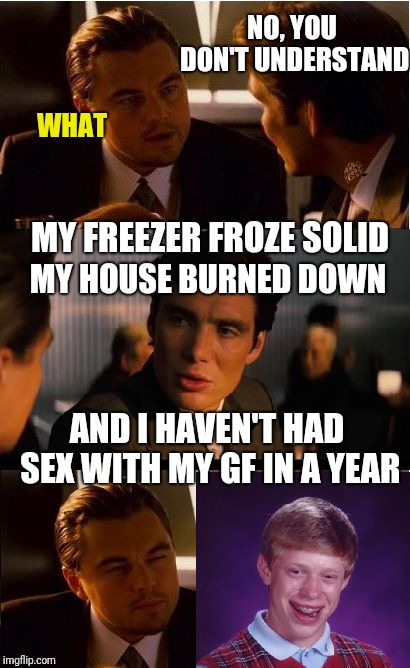 Inception Meme | NO, YOU DON'T UNDERSTAND MY FREEZER FROZE SOLID MY HOUSE BURNED DOWN AND I HAVEN'T HAD SEX WITH MY GF IN A YEAR WHAT | image tagged in memes,inception,scumbag | made w/ Imgflip meme maker