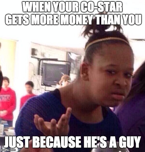 Black Girl Wat Meme | WHEN YOUR CO-STAR GETS MORE MONEY THAN YOU; JUST BECAUSE HE'S A GUY | image tagged in memes,black girl wat | made w/ Imgflip meme maker