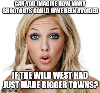 "This town ain't big enough fer th' two of us..." | CAN YOU IMAGINE HOW MANY SHOOTOUTS COULD HAVE BEEN AVOIDED; IF THE WILD WEST HAD JUST MADE BIGGER TOWNS? | image tagged in dumb blonde,memes,shooting,wild west shootout,shooter | made w/ Imgflip meme maker