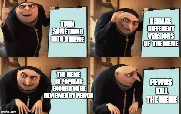 Gru's Plan Meme | TURN SOMETHING INTO A MEME; REMAKE DIFFERENT VERSIONS OF  THE MEME; THE MEME IS POPULAR ENOUGH TO BE REVIEWED BY PEWDS; PEWDS KILL THE MEME | image tagged in gru's plan | made w/ Imgflip meme maker