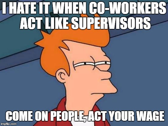 Futurama Fry Meme | I HATE IT WHEN C0-WORKERS ACT LIKE SUPERVISORS; COME ON PEOPLE, ACT YOUR WAGE | image tagged in memes,futurama fry,random,work | made w/ Imgflip meme maker