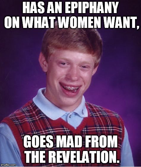 Bad Luck Brian | HAS AN EPIPHANY ON WHAT WOMEN WANT, GOES MAD FROM THE REVELATION. | image tagged in memes,bad luck brian | made w/ Imgflip meme maker