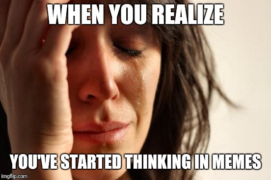 Realized I needed the can and Brace Yourselves popped into my head | WHEN YOU REALIZE; YOU'VE STARTED THINKING IN MEMES | image tagged in memes,first world problems,meme addict | made w/ Imgflip meme maker