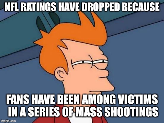Futurama Fry | NFL RATINGS HAVE DROPPED BECAUSE; FANS HAVE BEEN AMONG VICTIMS IN A SERIES OF MASS SHOOTINGS | image tagged in memes,futurama fry | made w/ Imgflip meme maker
