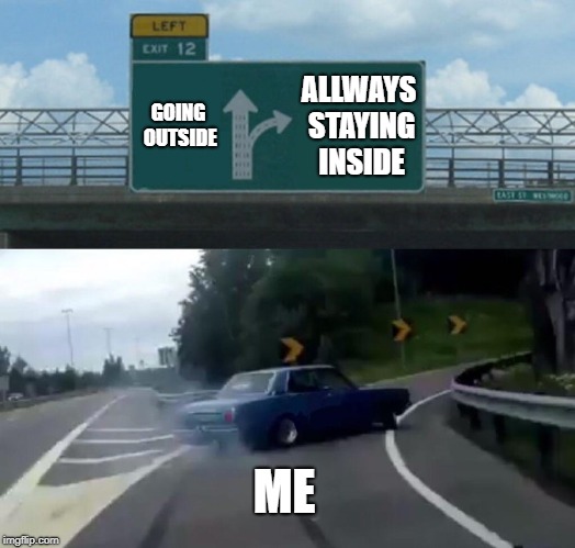 Left Exit 12 Off Ramp | GOING OUTSIDE; ALLWAYS STAYING INSIDE; ME | image tagged in memes,left exit 12 off ramp | made w/ Imgflip meme maker