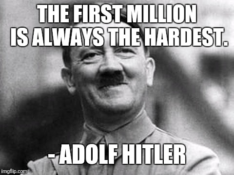 adolf hitler |  THE FIRST MILLION IS ALWAYS THE HARDEST. - ADOLF HITLER | image tagged in adolf hitler | made w/ Imgflip meme maker