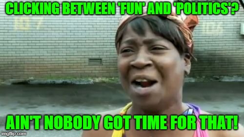 Oh Lordy Lordy. | CLICKING BETWEEN 'FUN' AND 'POLITICS'? AIN'T NOBODY GOT TIME FOR THAT! | image tagged in memes,aint nobody got time for that | made w/ Imgflip meme maker