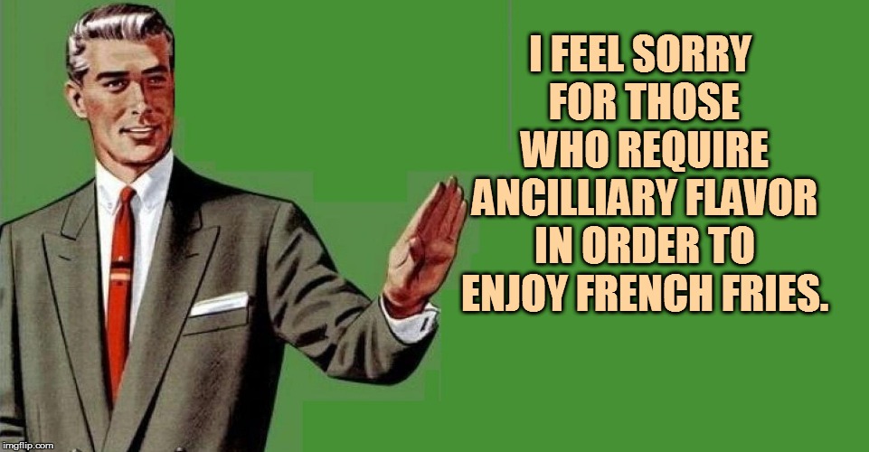 I FEEL SORRY FOR THOSE WHO REQUIRE ANCILLIARY FLAVOR IN ORDER TO ENJOY FRENCH FRIES. | made w/ Imgflip meme maker