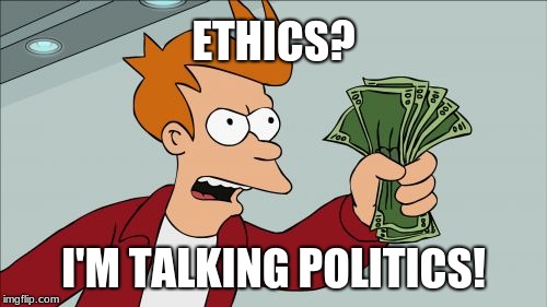 Shut Up And Take My Money Fry | ETHICS? I'M TALKING POLITICS! | image tagged in memes,shut up and take my money fry,politics,money in politics,politician,government corruption | made w/ Imgflip meme maker