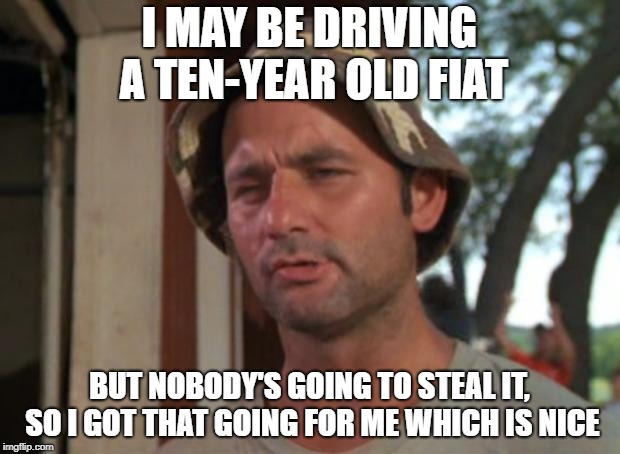 So I Got That Goin For Me Which Is Nice | I MAY BE DRIVING A TEN-YEAR OLD FIAT; BUT NOBODY'S GOING TO STEAL IT, SO I GOT THAT GOING FOR ME WHICH IS NICE | image tagged in memes,so i got that goin for me which is nice | made w/ Imgflip meme maker