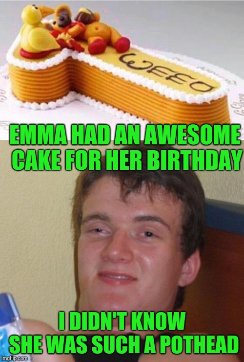 Be at the party by 4:20 | EMMA HAD AN AWESOME CAKE FOR HER BIRTHDAY; I DIDN'T KNOW SHE WAS SUCH A POTHEAD | image tagged in 10 guy,birthday cake,pipe_picasso,weed | made w/ Imgflip meme maker