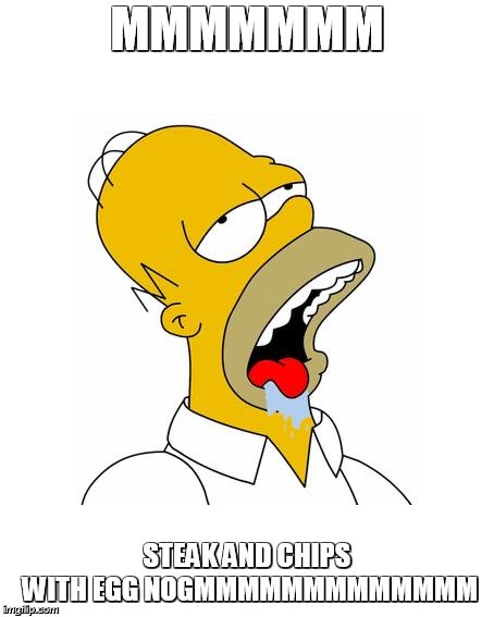 Homer Simpson Drooling | MMMMMMM; STEAK AND CHIPS WITH EGG NOGMMMMMMMMMMMMM | image tagged in homer simpson drooling | made w/ Imgflip meme maker