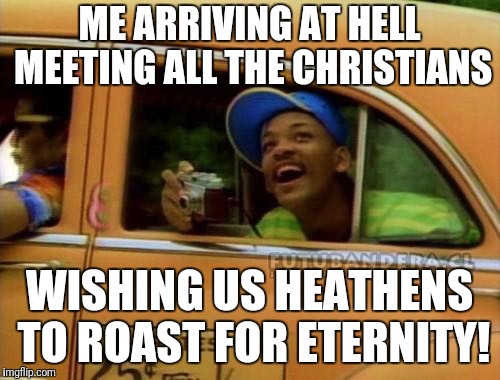 fresh prince of bel air | ME ARRIVING AT HELL MEETING ALL THE CHRISTIANS; WISHING US HEATHENS TO ROAST FOR ETERNITY! | image tagged in fresh prince of bel air | made w/ Imgflip meme maker