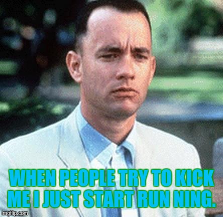 forrest gump | WHEN PEOPLE TRY TO KICK ME I JUST START RUN NING. | image tagged in forrest gump | made w/ Imgflip meme maker