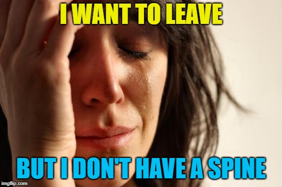 First World Problems Meme | I WANT TO LEAVE BUT I DON'T HAVE A SPINE | image tagged in memes,first world problems | made w/ Imgflip meme maker