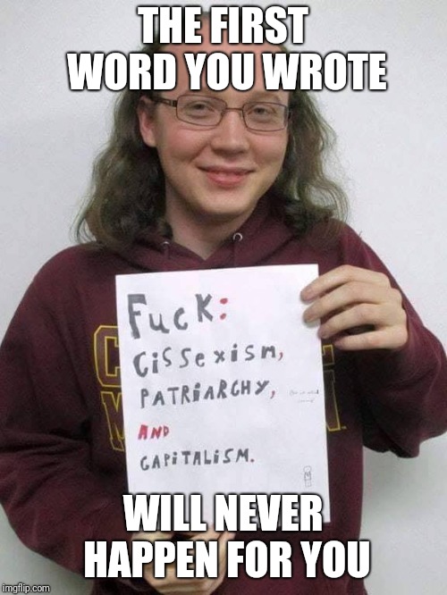 soy boy cuck sjw | THE FIRST WORD YOU WROTE; WILL NEVER HAPPEN FOR YOU | image tagged in soy boy cuck sjw | made w/ Imgflip meme maker