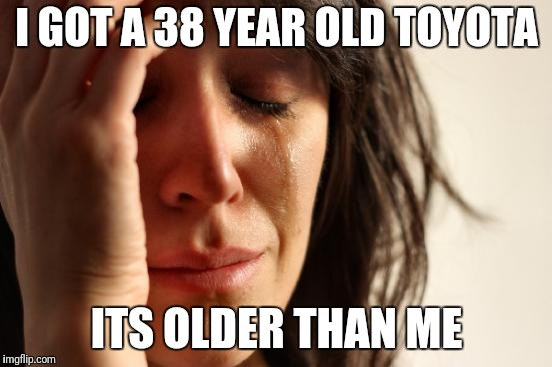 First World Problems Meme | I GOT A 38 YEAR OLD TOYOTA ITS OLDER THAN ME | image tagged in memes,first world problems | made w/ Imgflip meme maker