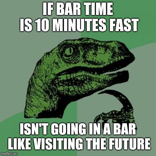 Philosoraptor | IF BAR TIME IS 10 MINUTES FAST; ISN'T GOING IN A BAR LIKE VISITING THE FUTURE | image tagged in memes,philosoraptor | made w/ Imgflip meme maker