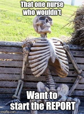 Waiting Skeleton | That one nurse who wouldn't; Want to start the REPORT | image tagged in memes,waiting skeleton | made w/ Imgflip meme maker