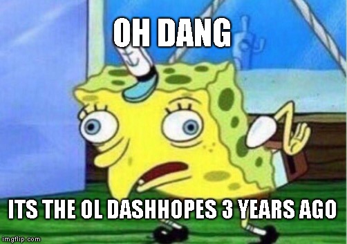 Mocking Spongebob Meme | OH DANG ITS THE OL DASHHOPES 3 YEARS AGO | image tagged in memes,mocking spongebob | made w/ Imgflip meme maker